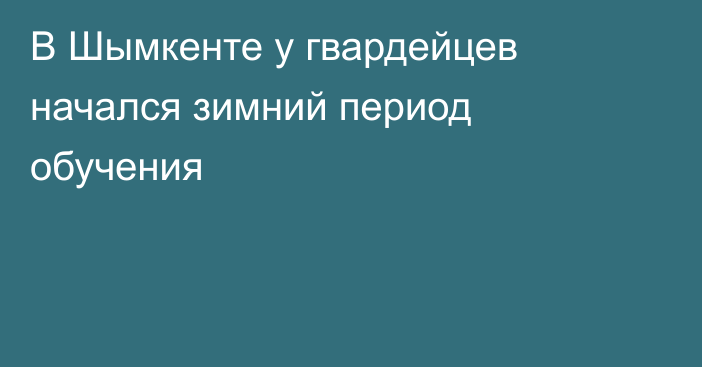 В Шымкенте у гвардейцев начался зимний период обучения