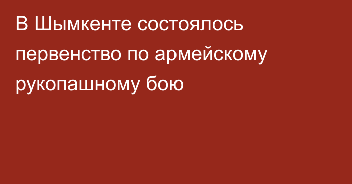 В Шымкенте состоялось первенство по армейскому рукопашному бою