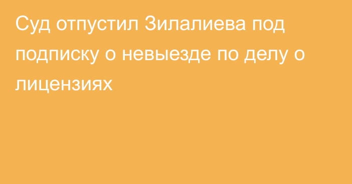 Суд отпустил Зилалиева под подписку о невыезде по делу о лицензиях