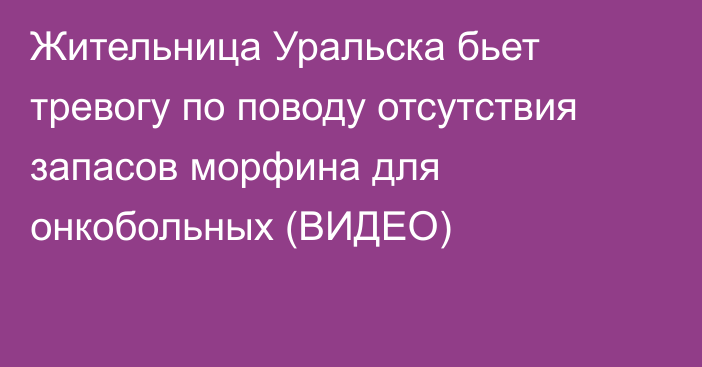 Жительница Уральска бьет тревогу по поводу отсутствия запасов морфина для онкобольных (ВИДЕО)