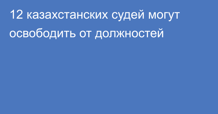 12 казахстанских судей могут освободить от должностей