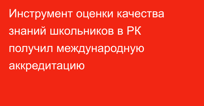 Инструмент оценки качества знаний школьников в РК получил международную аккредитацию