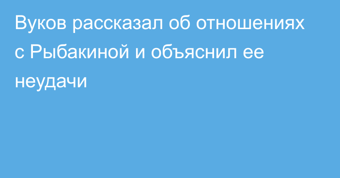 Вуков рассказал об отношениях с Рыбакиной и объяснил ее неудачи