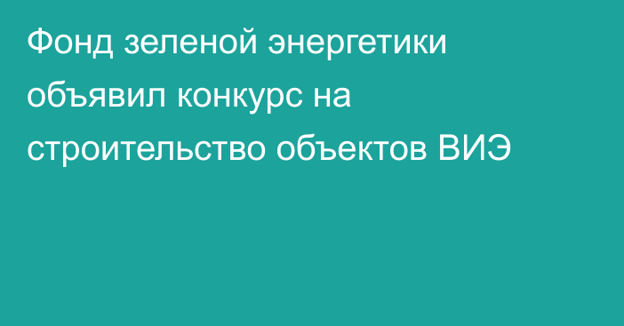 Фонд зеленой энергетики объявил конкурс на строительство объектов ВИЭ