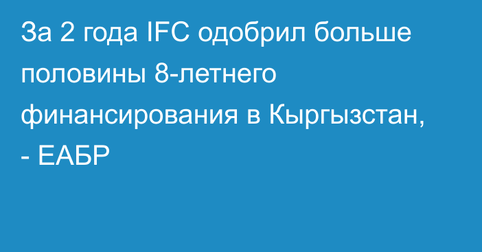 За 2 года IFC одобрил больше половины 8-летнего финансирования в Кыргызстан, - ЕАБР