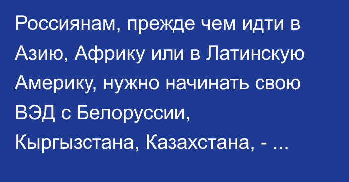 Россиянам, прежде чем идти в Азию, Африку или в Латинскую Америку,  нужно начинать свою ВЭД с Белоруссии, Кыргызстана, Казахстана, -  Ассоциация экспортеров РФ