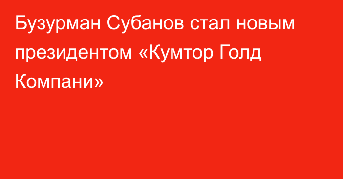 Бузурман Субанов стал новым президентом «Кумтор Голд Компани»