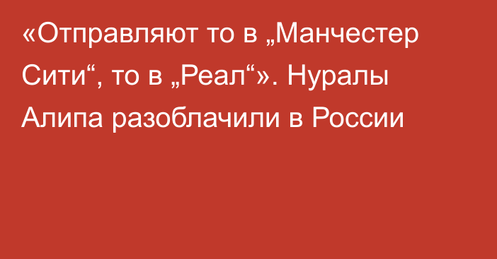 «Отправляют то в „Манчестер Сити“, то в „Реал“». Нуралы Алипа разоблачили в России