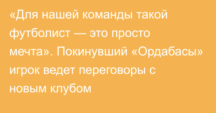 «Для нашей команды такой футболист — это просто мечта». Покинувший «Ордабасы» игрок ведет переговоры с новым клубом