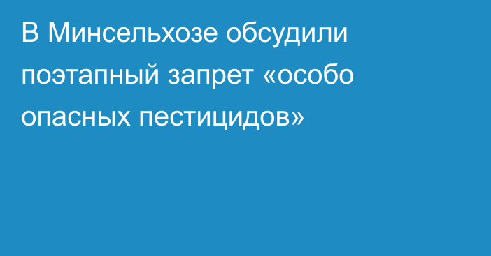 В Минсельхозе обсудили поэтапный запрет «особо опасных пестицидов»