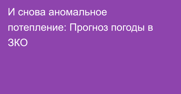 И снова аномальное потепление: Прогноз погоды в ЗКО