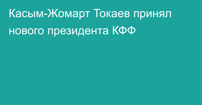 Касым-Жомарт Токаев принял нового президента КФФ