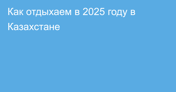 Как отдыхаем в 2025 году в Казахстане