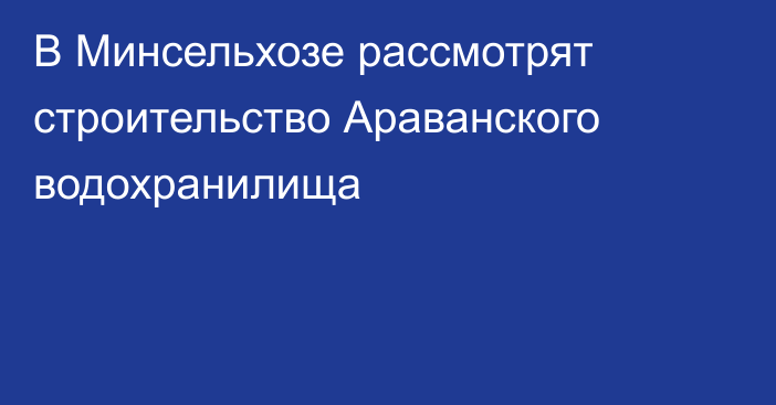 В Минсельхозе рассмотрят строительство Араванского водохранилища