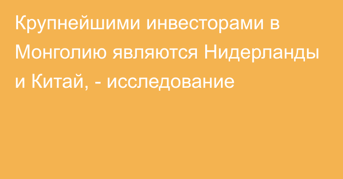 Крупнейшими инвесторами в Монголию являются Нидерланды и Китай, - исследование