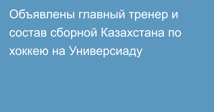 Объявлены главный тренер и состав сборной Казахстана по хоккею на Универсиаду