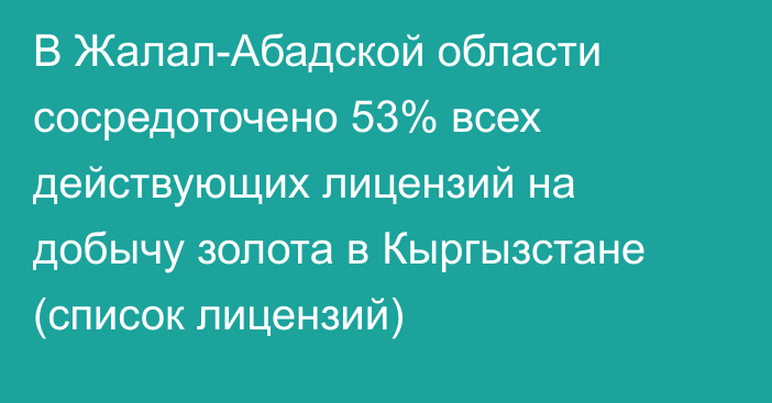 В Жалал-Абадской области сосредоточено 53% всех действующих лицензий на добычу золота в Кыргызстане (список лицензий) 