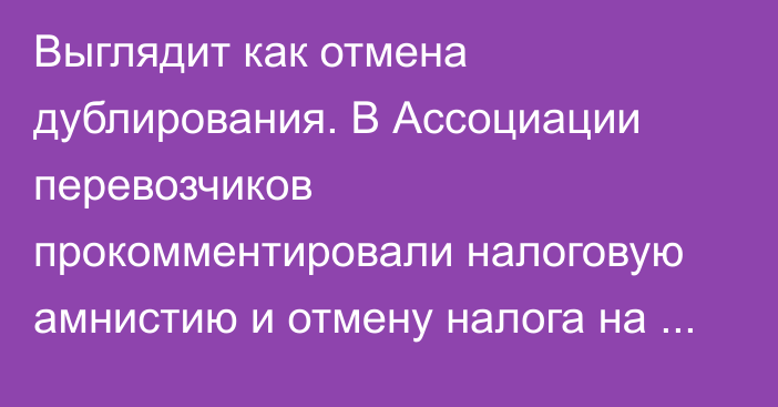 Выглядит как отмена дублирования. В Ассоциации перевозчиков прокомментировали налоговую амнистию и отмену налога на транспорт