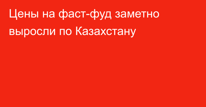 Цены на фаст-фуд заметно выросли по Казахстану