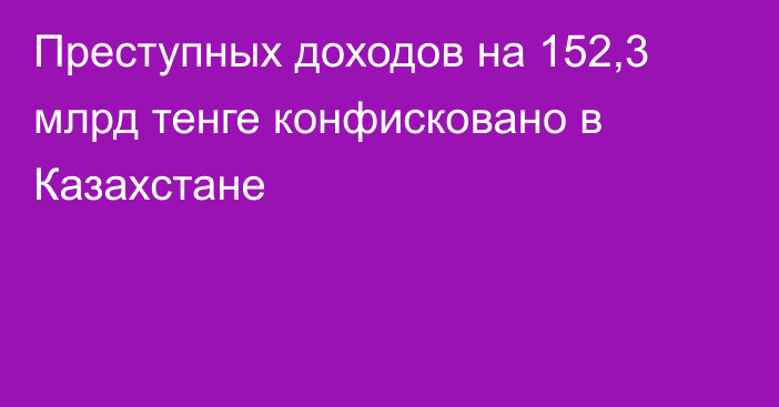 Преступных доходов на 152,3 млрд тенге конфисковано в Казахстане