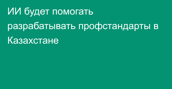 ИИ будет помогать разрабатывать профстандарты в Казахстане