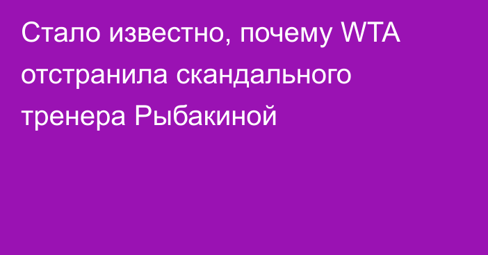 Стало известно, почему WTA отстранила скандального тренера Рыбакиной