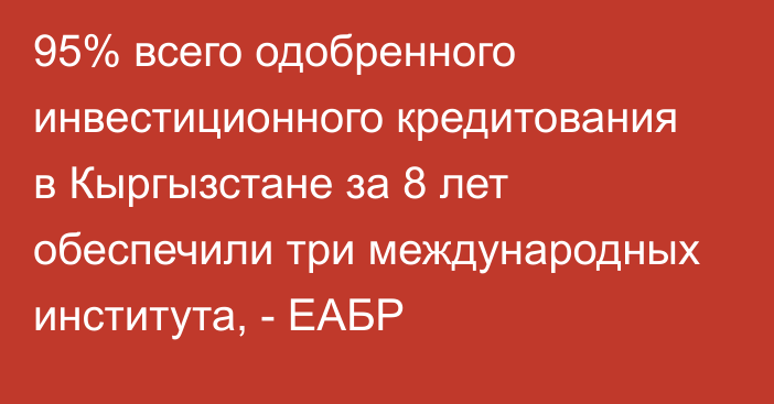 95% всего одобренного инвестиционного кредитования в Кыргызстане за 8 лет обеспечили три международных института, - ЕАБР 