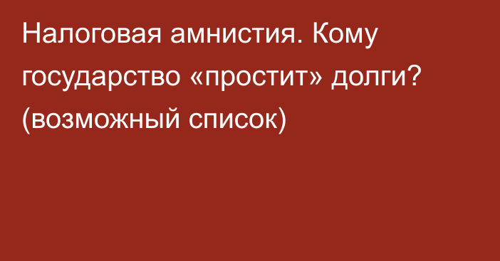 Налоговая амнистия. Кому государство «простит» долги? (возможный список)