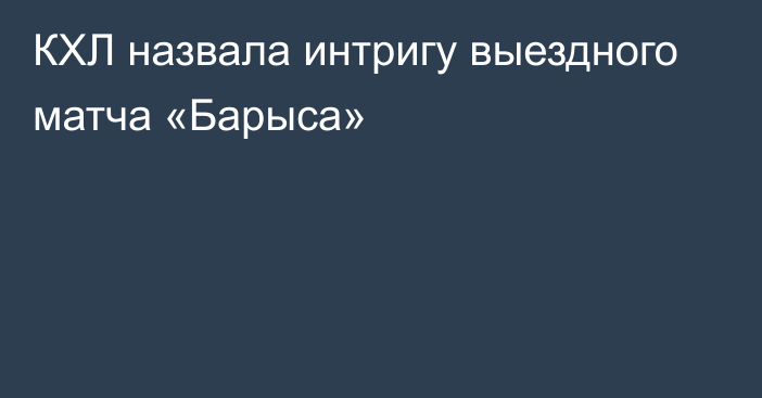 КХЛ назвала интригу выездного матча «Барыса»