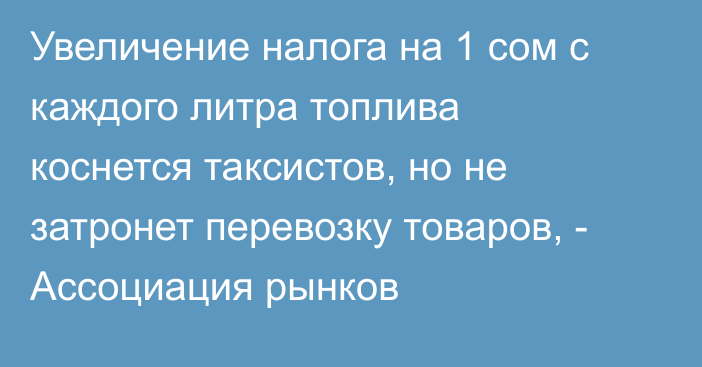 Увеличение налога на 1 сом с каждого литра топлива коснется таксистов, но не затронет перевозку товаров, -  Ассоциация рынков