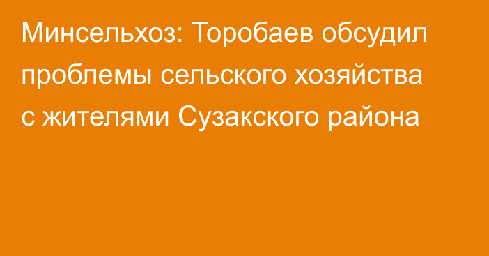 Минсельхоз: Торобаев обсудил проблемы сельского хозяйства с жителями Сузакского района