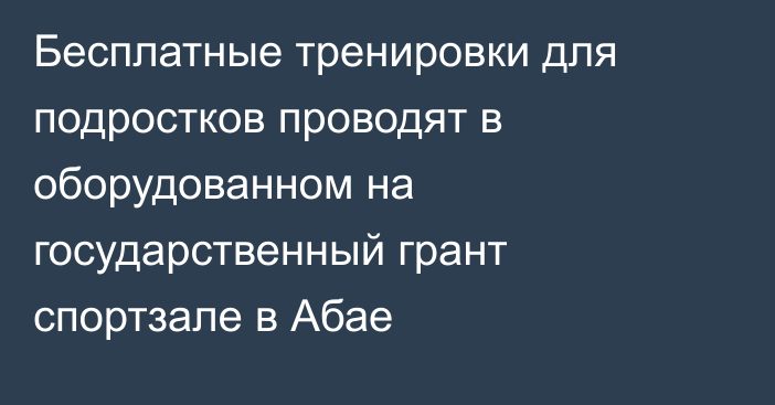 Бесплатные тренировки для подростков проводят в оборудованном на государственный грант спортзале в Абае