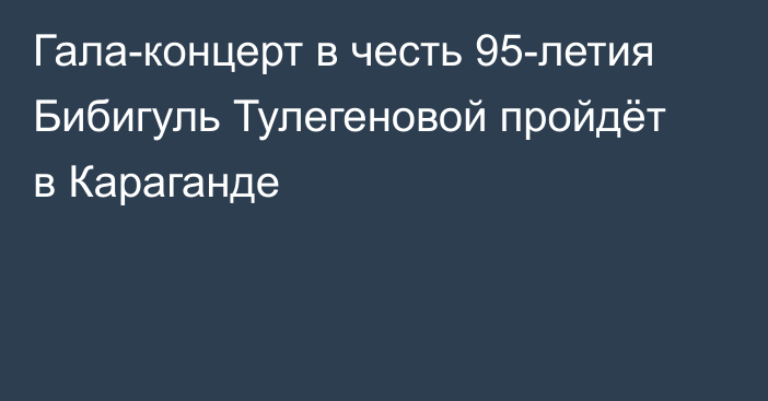 Гала-концерт в честь 95-летия Бибигуль Тулегеновой пройдёт в Караганде