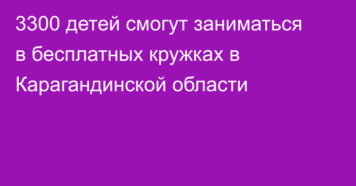 3300 детей смогут заниматься в бесплатных кружках в Карагандинской области