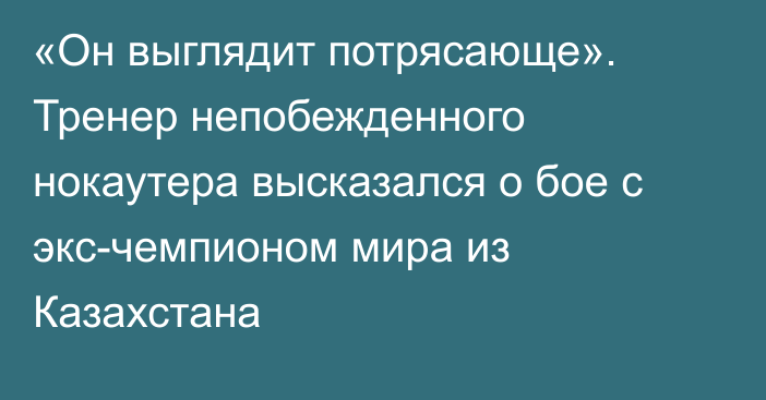 «Он выглядит потрясающе». Тренер непобежденного нокаутера высказался о бое с экс-чемпионом мира из Казахстана