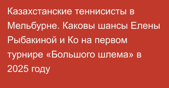 Казахстанские теннисисты в Мельбурне. Каковы шансы Елены Рыбакиной и Ко на первом турнире «Большого шлема» в 2025 году