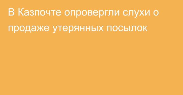 В Казпочте опровергли слухи о продаже утерянных посылок