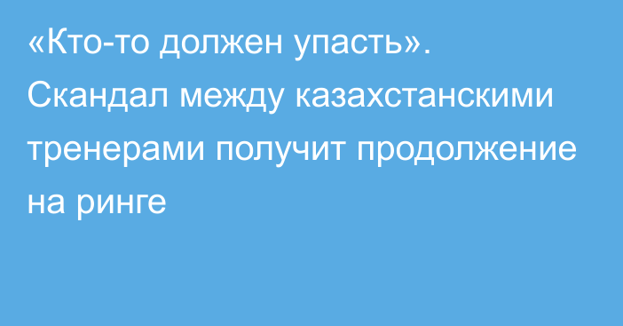 «Кто-то должен упасть». Скандал между казахстанскими тренерами получит продолжение на ринге