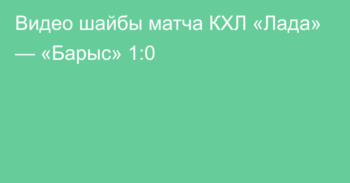 Видео шайбы матча КХЛ «Лада» — «Барыс» 1:0