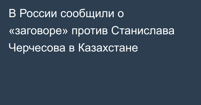 В России сообщили о «заговоре» против Станислава Черчесова в Казахстане