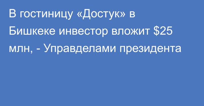 В гостиницу «Достук» в Бишкеке инвестор вложит $25 млн, - Управделами президента 