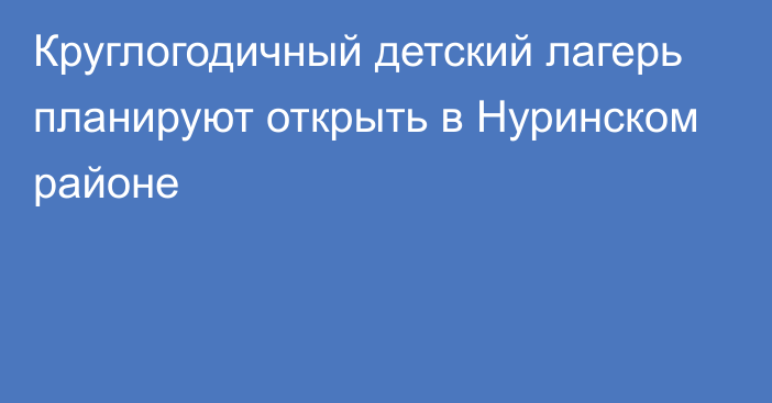 Круглогодичный детский лагерь планируют открыть в Нуринском районе