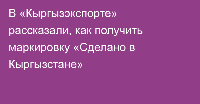 В «Кыргызэкспорте» рассказали, как получить маркировку «Сделано в Кыргызстане»