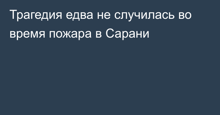 Трагедия едва не случилась во время пожара в Сарани