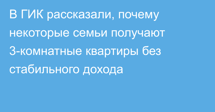 В ГИК рассказали, почему некоторые семьи получают 3-комнатные квартиры без стабильного дохода