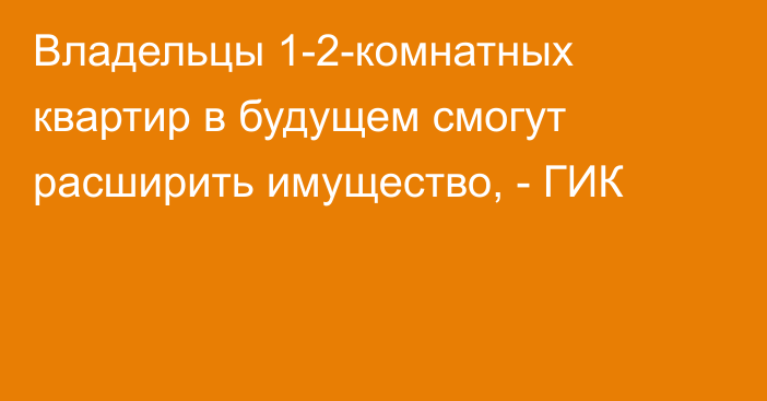 Владельцы 1-2-комнатных квартир в будущем смогут расширить имущество, - ГИК