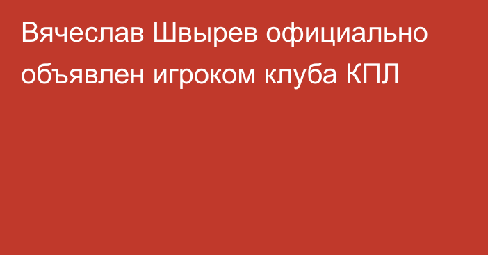 Вячеслав Швырев официально объявлен игроком клуба КПЛ