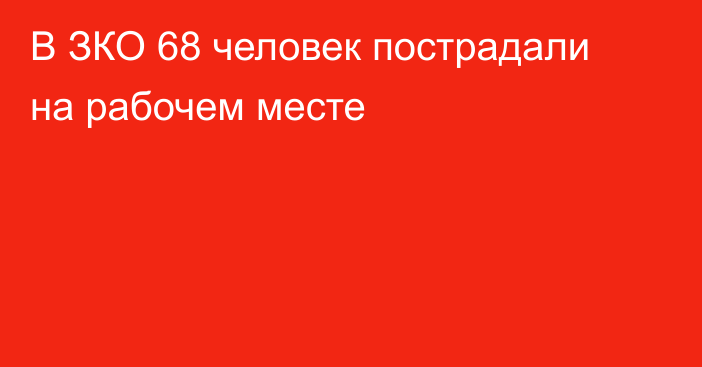 В ЗКО 68 человек пострадали на рабочем месте