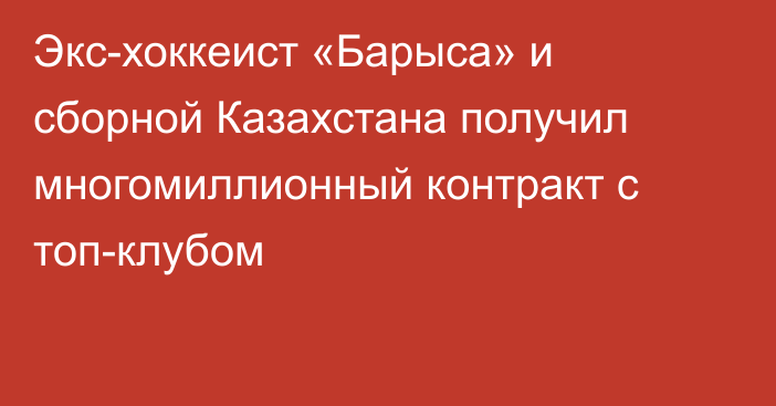 Экс-хоккеист «Барыса» и сборной Казахстана получил многомиллионный контракт с топ-клубом