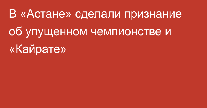 В «Астане» сделали признание об упущенном чемпионстве и «Кайрате»